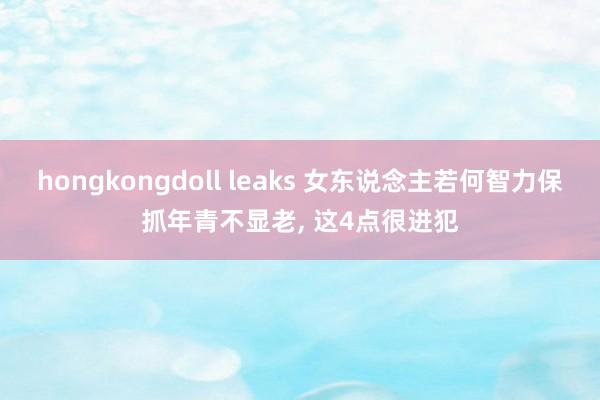 hongkongdoll leaks 女东说念主若何智力保抓年青不显老, 这4点很进犯