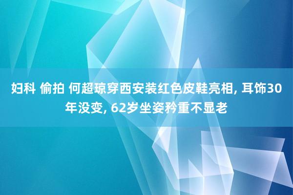 妇科 偷拍 何超琼穿西安装红色皮鞋亮相， 耳饰30年没变， 62岁坐姿矜重不显老