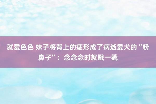 就爱色色 妹子将背上的痣形成了病逝爱犬的“粉鼻子”：念念念时就戳一戳