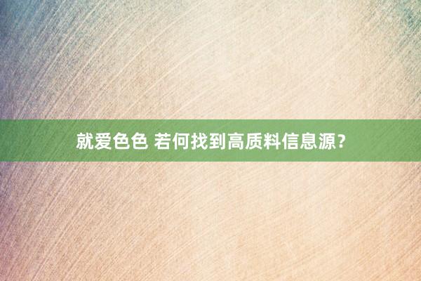 就爱色色 若何找到高质料信息源？