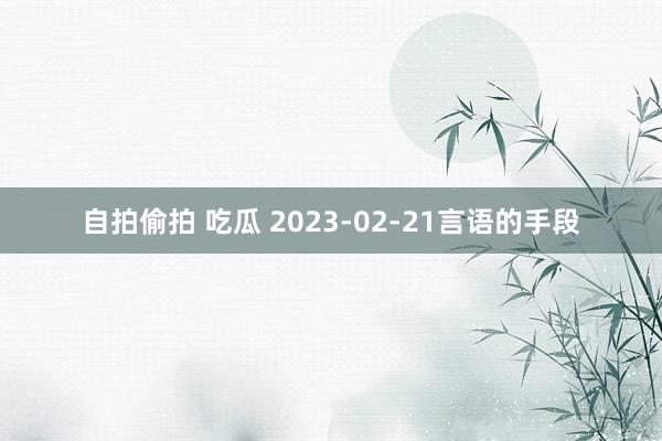 自拍偷拍 吃瓜 2023-02-21言语的手段