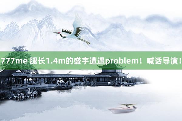 777me 腿长1.4m的盛宇遭遇problem！喊话导演！