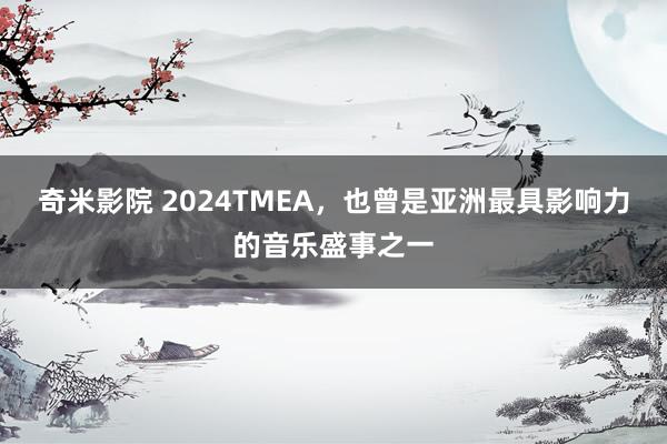 奇米影院 2024TMEA，也曾是亚洲最具影响力的音乐盛事之一