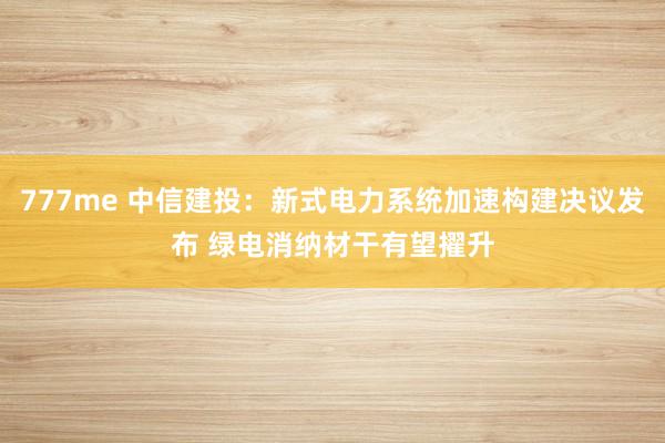 777me 中信建投：新式电力系统加速构建决议发布 绿电消纳材干有望擢升