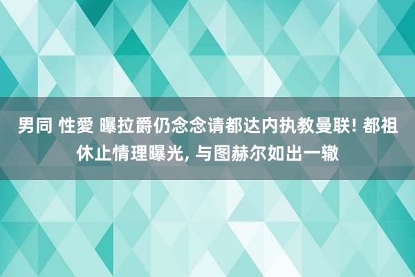 男同 性愛 曝拉爵仍念念请都达内执教曼联! 都祖休止情理曝光， 与图赫尔如出一辙