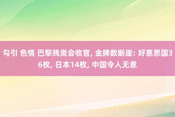 勾引 色情 巴黎残奥会收官, 金牌数断崖: 好意思国36枚, 日本14枚, 中国令人无意