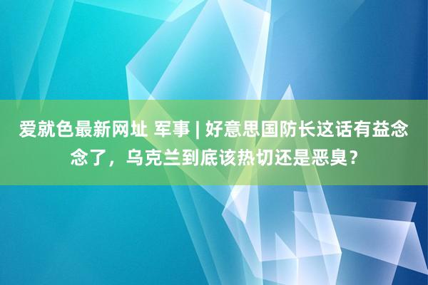 爱就色最新网址 军事 | 好意思国防长这话有益念念了，乌克兰到底该热切还是恶臭？