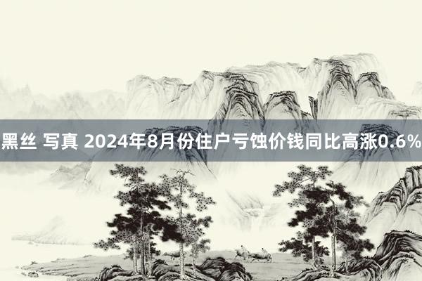 黑丝 写真 2024年8月份住户亏蚀价钱同比高涨0.6%