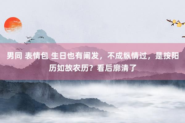 男同 表情包 生日也有阐发，不成纵情过，是按阳历如故农历？看后廓清了