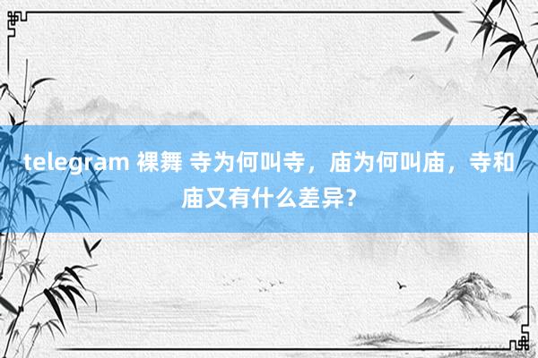 telegram 裸舞 寺为何叫寺，庙为何叫庙，寺和庙又有什么差异？