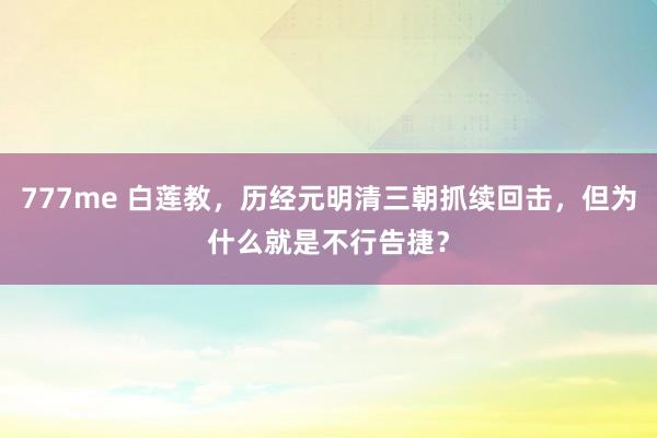 777me 白莲教，历经元明清三朝抓续回击，但为什么就是不行告捷？