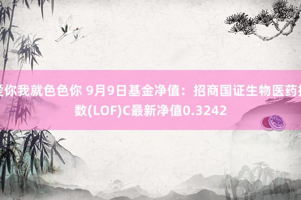 爱你我就色色你 9月9日基金净值：招商国证生物医药指数(LOF)C最新净值0.3242