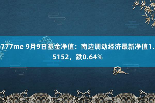 777me 9月9日基金净值：南边调动经济最新净值1.5152，跌0.64%