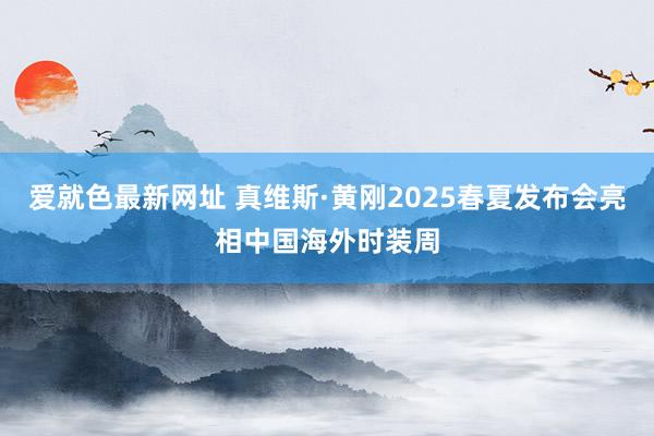 爱就色最新网址 真维斯·黄刚2025春夏发布会亮相中国海外时装周