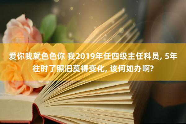 爱你我就色色你 我2019年任四级主任科员, 5年往时了照旧莫得变化, 该何如办啊?