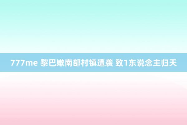 777me 黎巴嫩南部村镇遭袭 致1东说念主归天