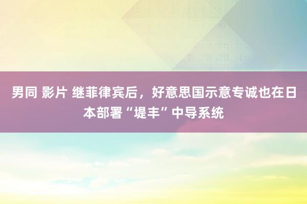 男同 影片 继菲律宾后，好意思国示意专诚也在日本部署“堤丰”中导系统