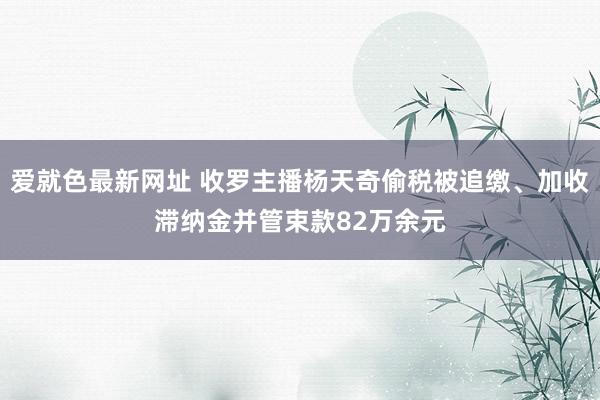 爱就色最新网址 收罗主播杨天奇偷税被追缴、加收滞纳金并管束款82万余元