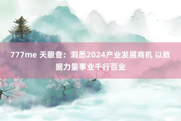 777me 天眼查：洞悉2024产业发展商机 以数据力量事业千行百业