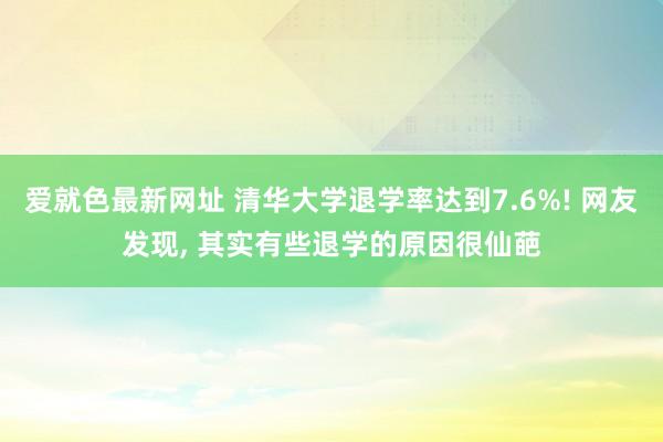 爱就色最新网址 清华大学退学率达到7.6%! 网友发现, 其实有些退学的原因很仙葩