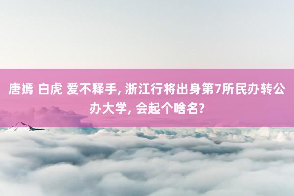 唐嫣 白虎 爱不释手, 浙江行将出身第7所民办转公办大学, 会起个啥名?