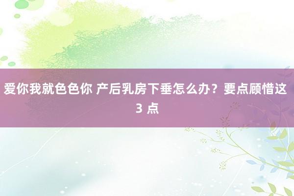 爱你我就色色你 产后乳房下垂怎么办？要点顾惜这 3 点