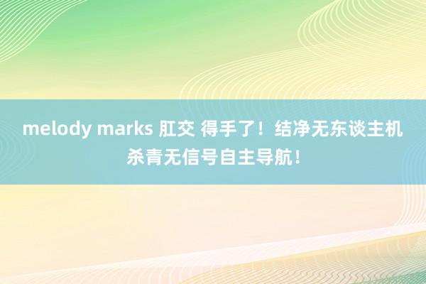 melody marks 肛交 得手了！结净无东谈主机杀青无信号自主导航！