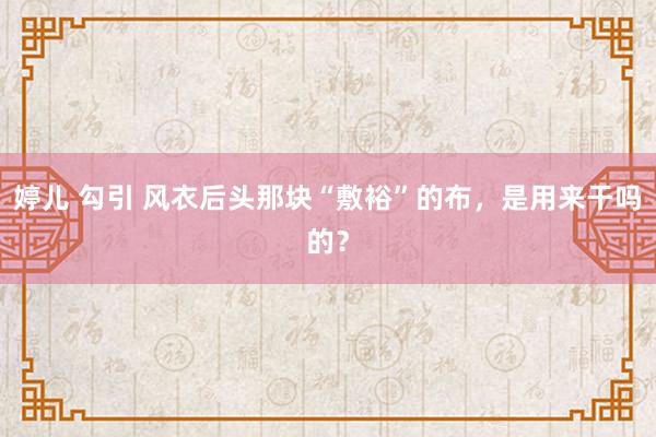 婷儿 勾引 风衣后头那块“敷裕”的布，是用来干吗的？