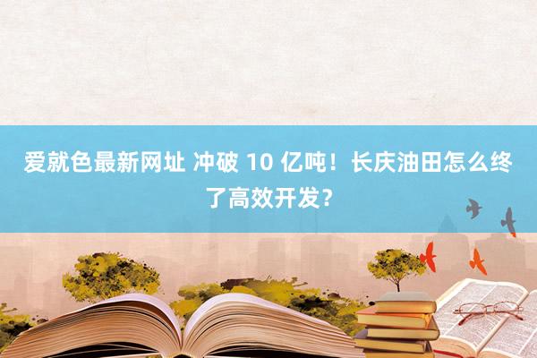 爱就色最新网址 冲破 10 亿吨！长庆油田怎么终了高效开发？