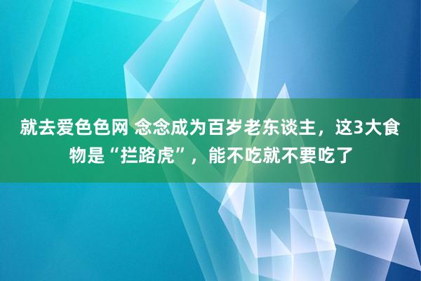 就去爱色色网 念念成为百岁老东谈主，这3大食物是“拦路虎”，能不吃就不要吃了