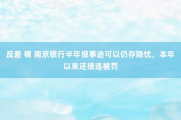 反差 裸 南京银行半年报事迹可以仍存隐忧，本年以来还接连被罚