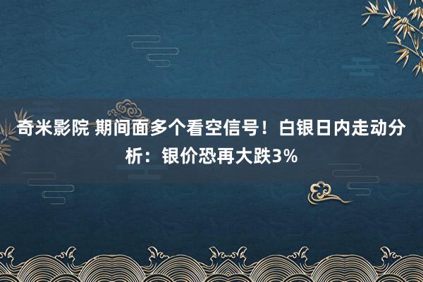 奇米影院 期间面多个看空信号！白银日内走动分析：银价恐再大跌3%