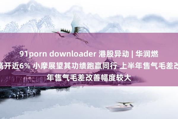 91porn downloader 港股异动 | 华润燃气(01193)高开近6% 小摩展望其功绩跑赢同行 上半年售气毛差改善幅度较大