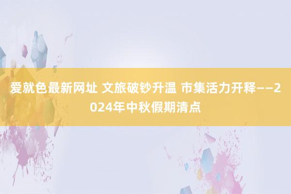 爱就色最新网址 文旅破钞升温 市集活力开释——2024年中秋假期清点