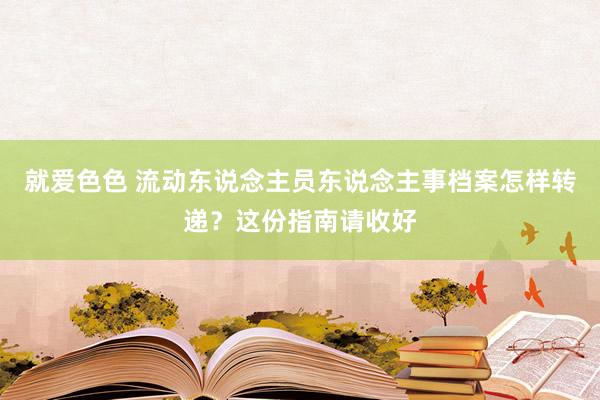 就爱色色 流动东说念主员东说念主事档案怎样转递？这份指南请收好