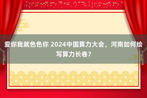 爱你我就色色你 2024中国算力大会，河南如何绘写算力长卷？