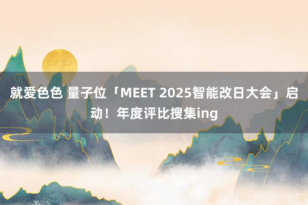 就爱色色 量子位「MEET 2025智能改日大会」启动！年度评比搜集ing