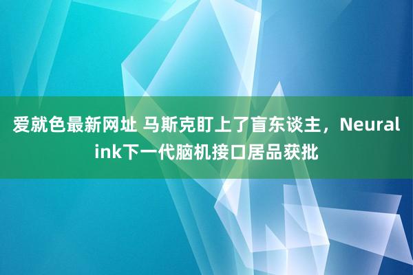 爱就色最新网址 马斯克盯上了盲东谈主，Neuralink下一代脑机接口居品获批