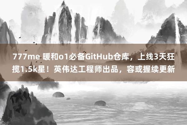 777me 暖和o1必备GitHub仓库，上线3天狂揽1.5k星！英伟达工程师出品，容或握续更新