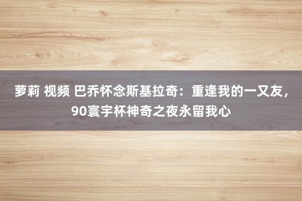 萝莉 视频 巴乔怀念斯基拉奇：重逢我的一又友，90寰宇杯神奇之夜永留我心