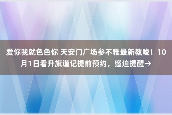 爱你我就色色你 天安门广场参不雅最新教唆！10月1日看升旗谨记提前预约，蹙迫提醒→