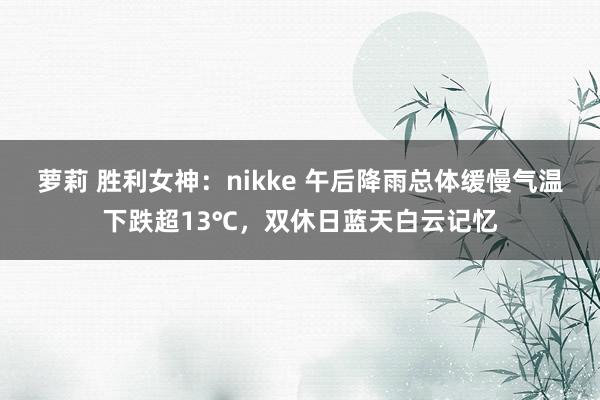 萝莉 胜利女神：nikke 午后降雨总体缓慢气温下跌超13℃，双休日蓝天白云记忆