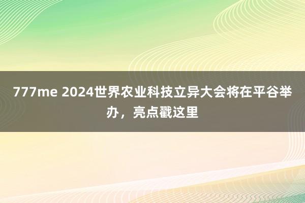 777me 2024世界农业科技立异大会将在平谷举办，亮点戳这里