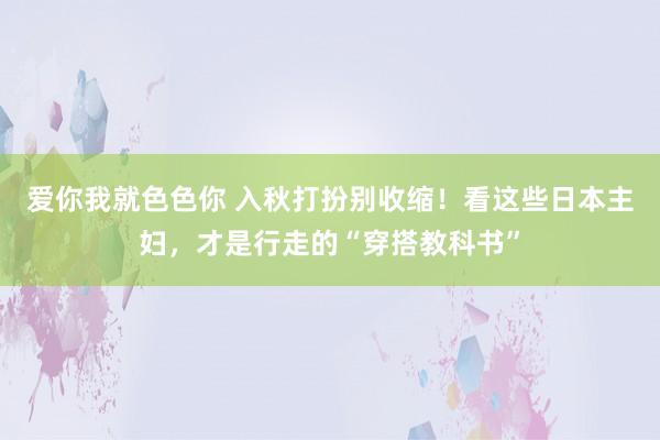 爱你我就色色你 入秋打扮别收缩！看这些日本主妇，才是行走的“穿搭教科书”