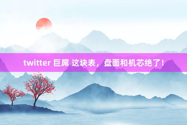 twitter 巨屌 这块表，盘面和机芯绝了！