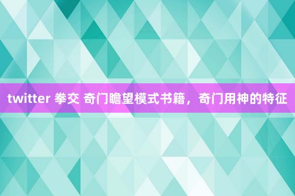 twitter 拳交 奇门瞻望模式书籍，奇门用神的特征