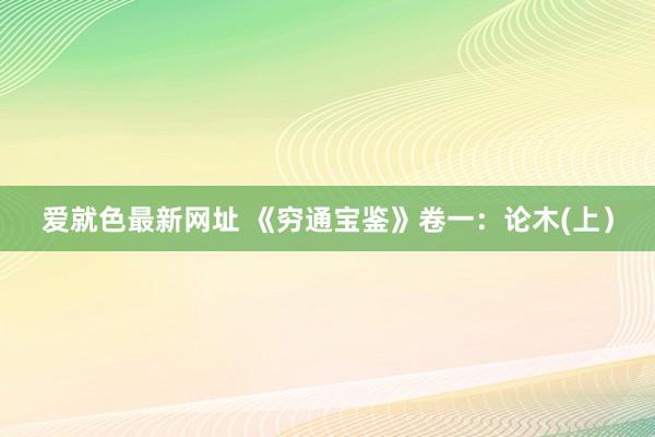 爱就色最新网址 《穷通宝鉴》卷一：论木(上）