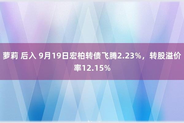 萝莉 后入 9月19日宏柏转债飞腾2.23%，转股溢价率12.15%