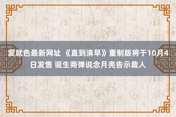 爱就色最新网址 《直到清早》重制版将于10月4日发售 诞生商弹说念月亮告示裁人