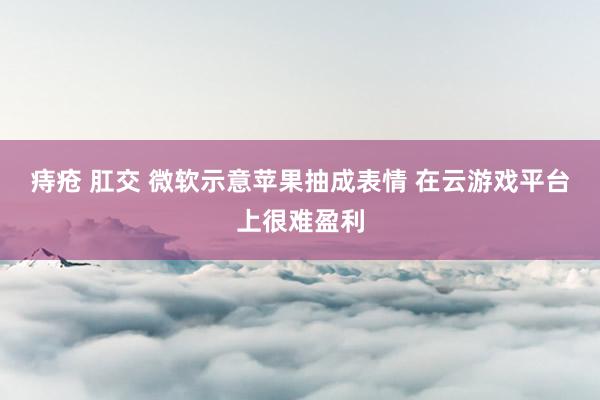 痔疮 肛交 微软示意苹果抽成表情 在云游戏平台上很难盈利